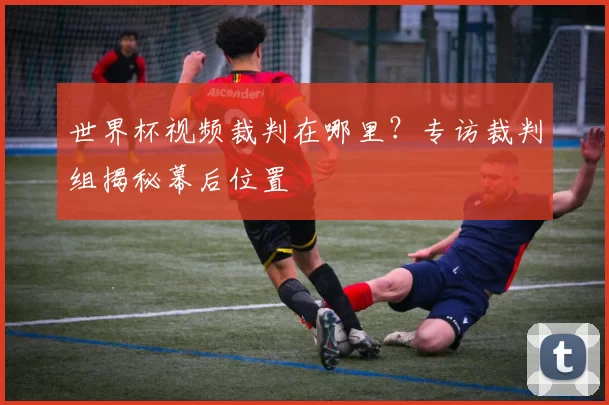 世界杯视频裁判在哪里？专访裁判组揭秘幕后位置