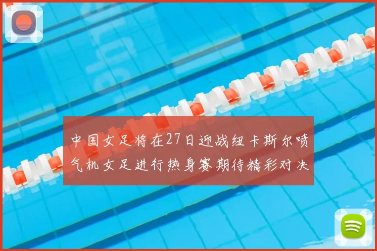 中国女足将在27日迎战纽卡斯尔喷气机女足进行热身赛期待精彩对决