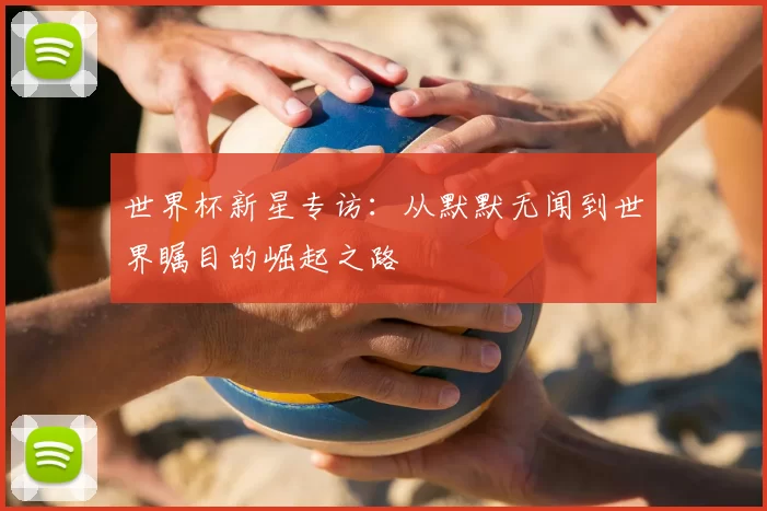 世界杯新星专访：从默默无闻到世界瞩目的崛起之路