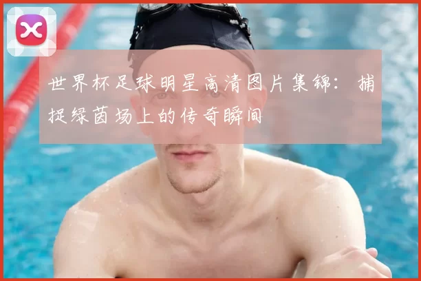 世界杯足球明星高清图片集锦：捕捉绿茵场上的传奇瞬间