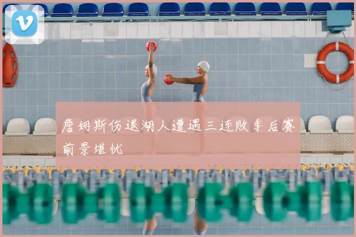詹姆斯伤退湖人遭遇三连败季后赛前景堪忧
