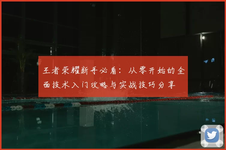 王者荣耀新手必看：从零开始的全面技术入门攻略与实战技巧分享