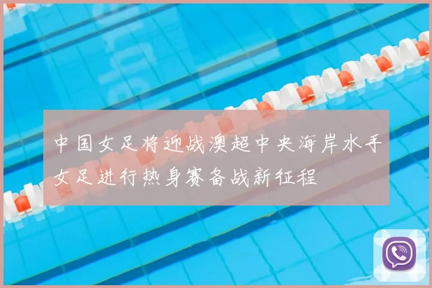 中国女足将迎战澳超中央海岸水手女足进行热身赛备战新征程