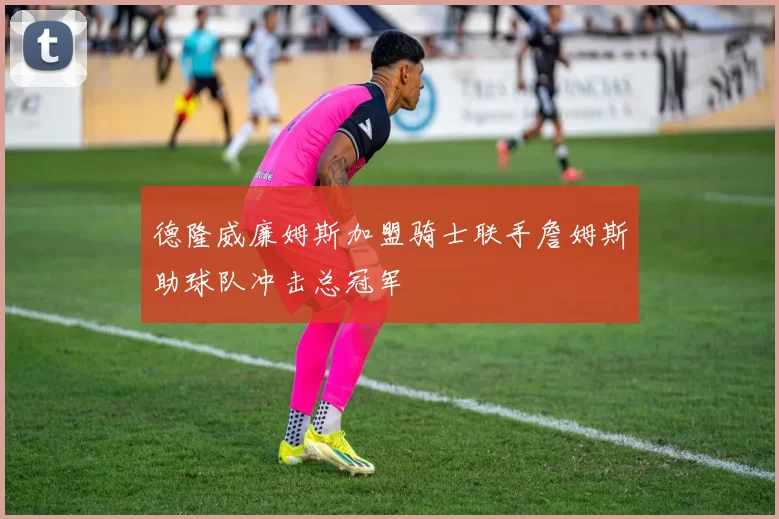 德隆威廉姆斯加盟骑士联手詹姆斯助球队冲击总冠军