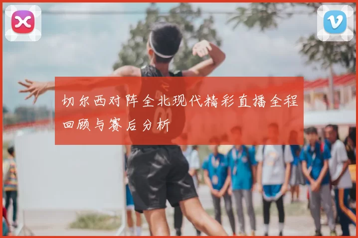 切尔西对阵全北现代精彩直播全程回顾与赛后分析