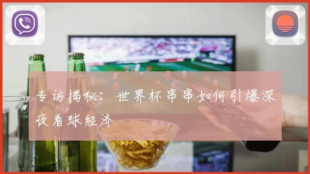 专访揭秘：世界杯串串如何引爆深夜看球经济