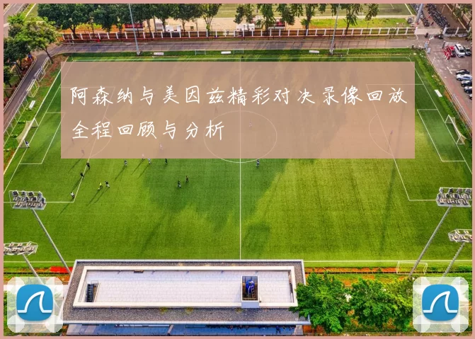 阿森纳与美因兹精彩对决录像回放全程回顾与分析