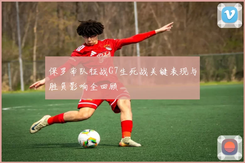 保罗率队征战G7生死战关键表现与胜负影响全回顾