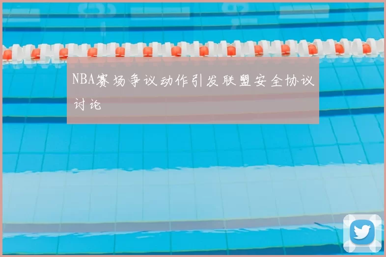 NBA赛场争议动作引发联盟安全协议讨论