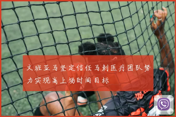 文班亚马坚定信任马刺医疗团队努力实现高上场时间目标