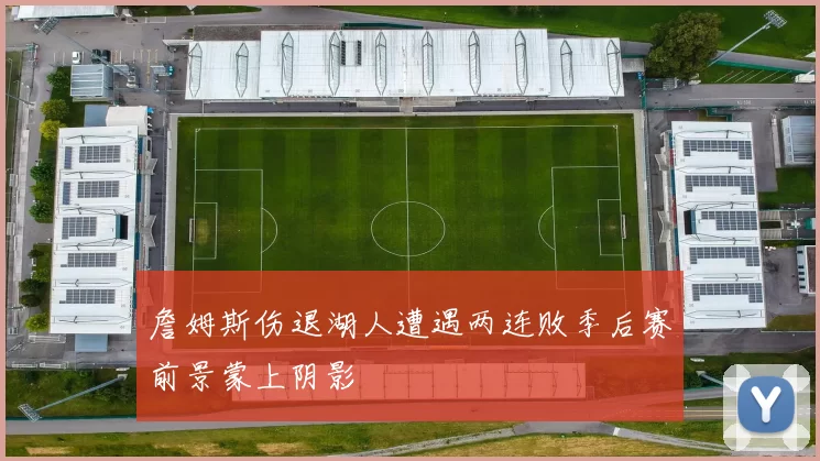 詹姆斯伤退湖人遭遇两连败季后赛前景蒙上阴影