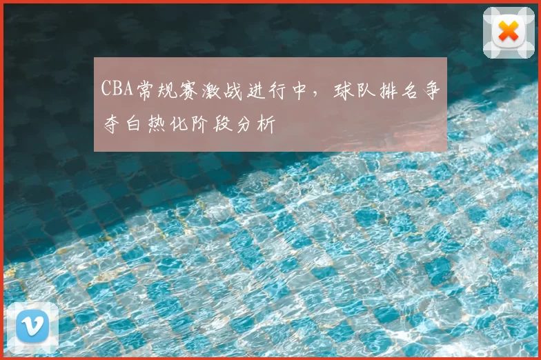 CBA常规赛激战进行中,球队排名争夺白热化阶段分析
