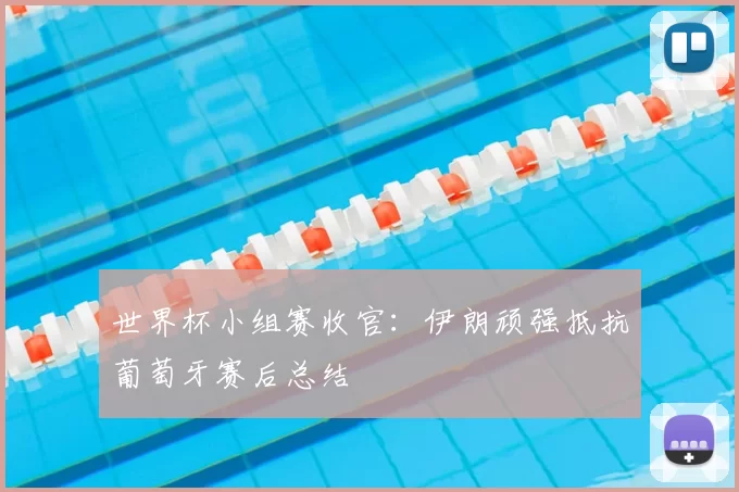 世界杯小组赛收官:伊朗顽强抵抗葡萄牙赛后总结