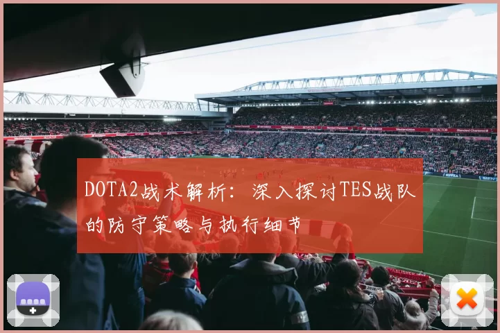 DOTA2战术解析：深入探讨TES战队的防守策略与执行细节