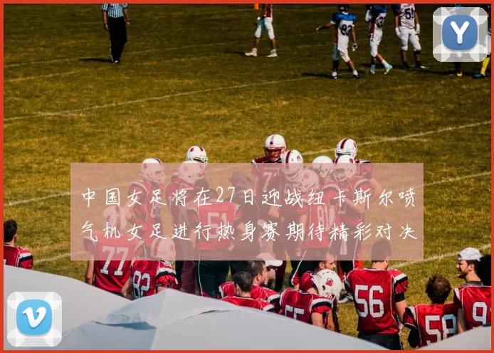 中国女足将在27日迎战纽卡斯尔喷气机女足进行热身赛期待精彩对决