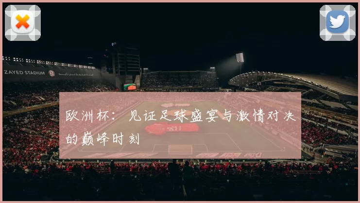 欧洲杯：见证足球盛宴与激情对决的巅峰时刻