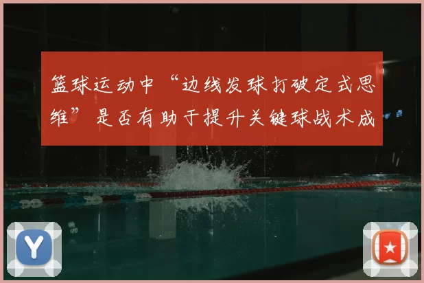篮球运动中“边线发球打破定式思维”是否有助于提升关键球战术成功率
