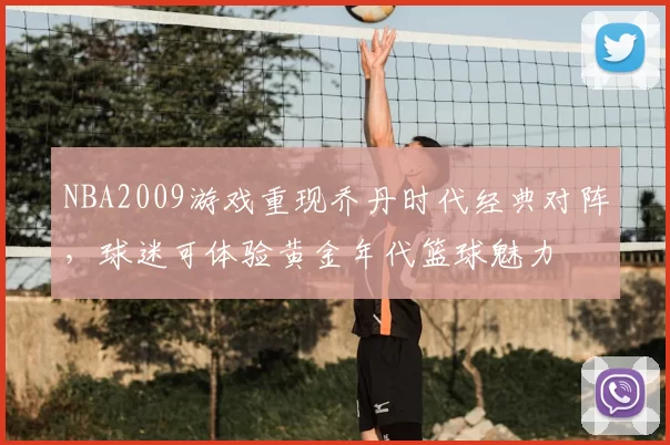 NBA2009游戏重现乔丹时代经典对阵，球迷可体验黄金年代篮球魅力