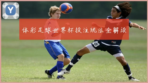 体彩足球世界杯投注玩法全解读