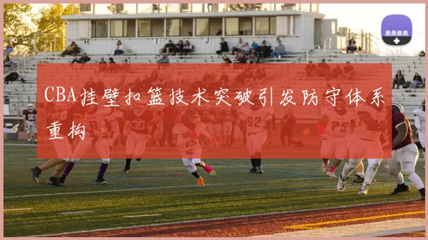 CBA挂壁扣篮技术突破引发防守体系重构