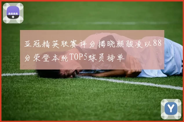 亚冠精英联赛评分揭晓颜骏凌以88分荣登本轮TOP5球员榜单