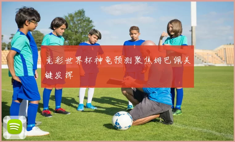 竞彩世界杯神龟预测聚焦姆巴佩关键发挥