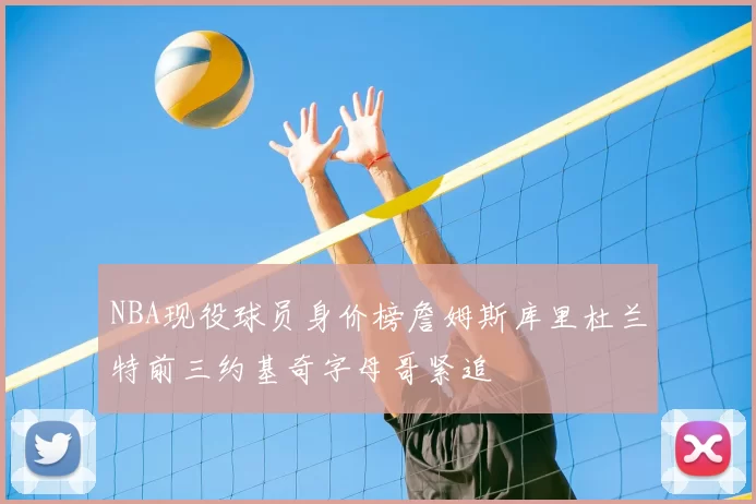 NBA现役球员身价榜詹姆斯库里杜兰特前三约基奇字母哥紧追