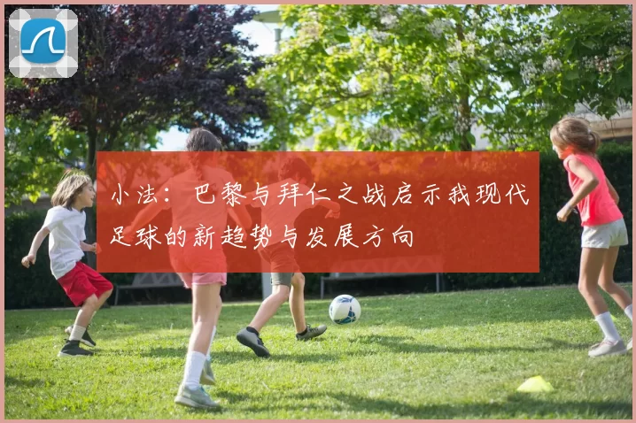 小法：巴黎与拜仁之战启示我现代足球的新趋势与发展方向