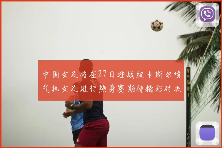 中国女足将在27日迎战纽卡斯尔喷气机女足进行热身赛期待精彩对决