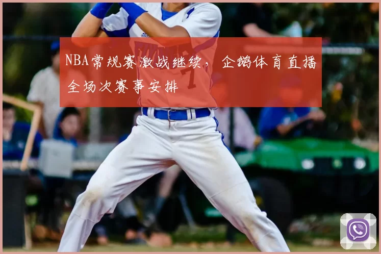 NBA常规赛激战继续，企鹅体育直播全场次赛事安排