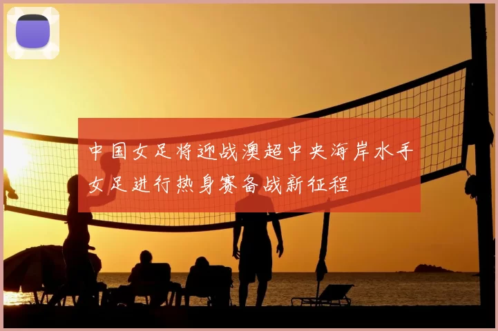 中国女足将迎战澳超中央海岸水手女足进行热身赛备战新征程