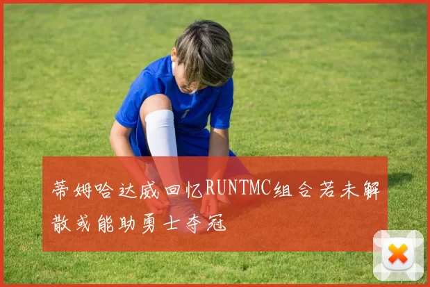 蒂姆哈达威回忆RUNTMC组合若未解散或能助勇士夺冠